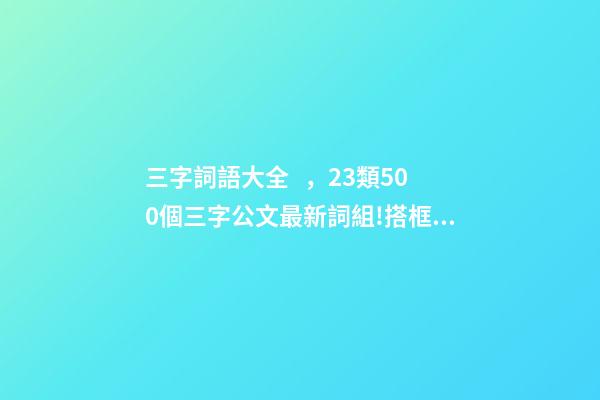 三字詞語大全，23類500個三字公文最新詞組!搭框架、列標題必備!